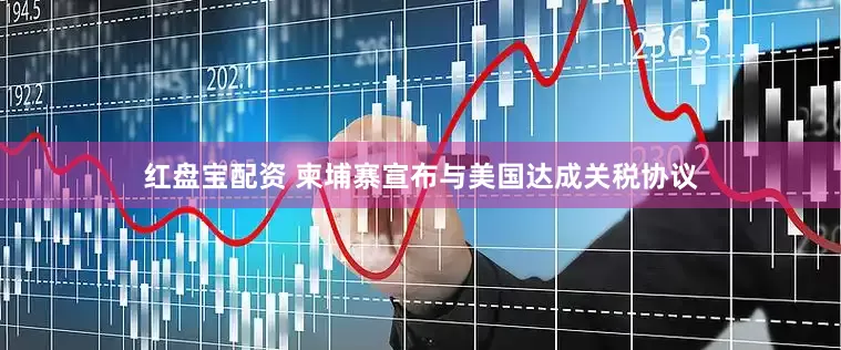 红盘宝配资 柬埔寨宣布与美国达成关税协议