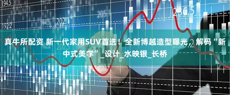真牛所配资 新一代家用SUV首选！全新博越造型曝光，解码“新中式美学”_设计_水映银_长桥