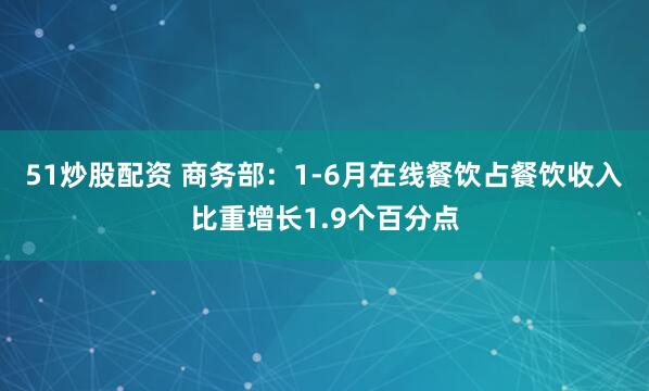 51炒股配资 商务部：1-6月在线餐饮占餐饮收入比重增长1.9个百分点