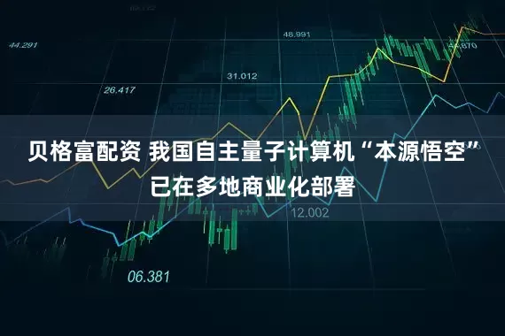 贝格富配资 我国自主量子计算机“本源悟空”已在多地商业化部署