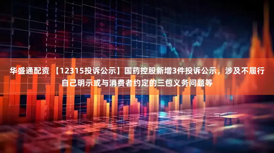 华盛通配资 【12315投诉公示】国药控股新增3件投诉公示，涉及不履行自己明示或与消费者约定的三包义务问题等