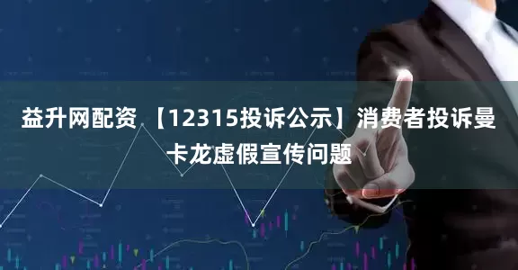益升网配资 【12315投诉公示】消费者投诉曼卡龙虚假宣传问题
