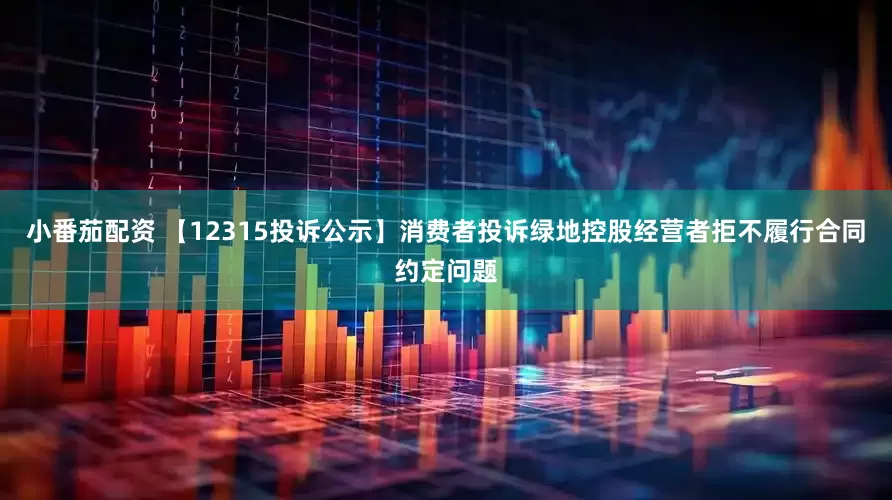 小番茄配资 【12315投诉公示】消费者投诉绿地控股经营者拒不履行合同约定问题