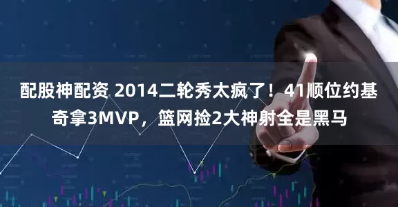 配股神配资 2014二轮秀太疯了！41顺位约基奇拿3MVP，篮网捡2大神射全是黑马