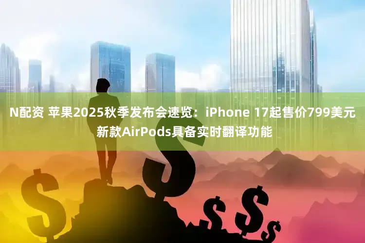 N配资 苹果2025秋季发布会速览：iPhone 17起售价799美元 新款AirPods具备实时翻译功能