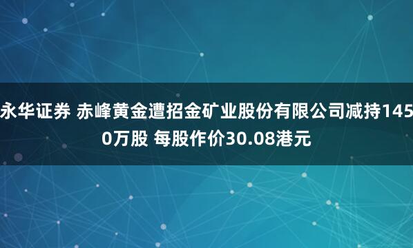 永华证券 赤峰黄金遭招金矿业股份有限公司减持1450万股 每股作价30.08港元