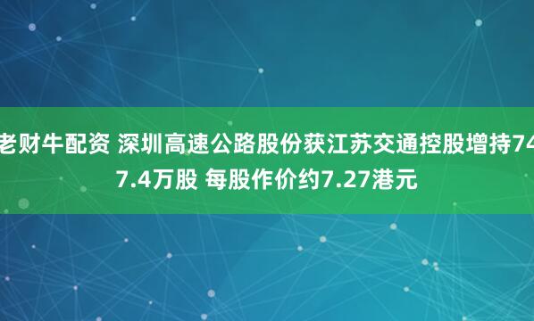 老财牛配资 深圳高速公路股份获江苏交通控股增持747.4万股 每股作价约7.27港元