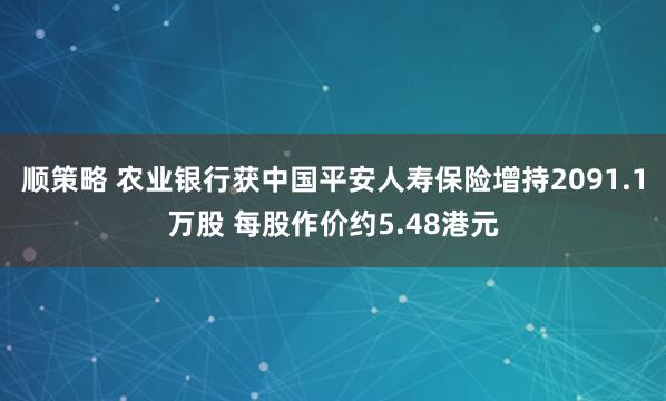 顺策略 农业银行获中国平安人寿保险增持2091.1万股 每股作价约5.48港元