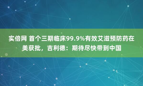 实倍网 首个三期临床99.9%有效艾滋预防药在美获批，吉利德：期待尽快带到中国