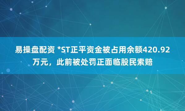 易操盘配资 *ST正平资金被占用余额420.92万元，此前被处罚正面临股民索赔