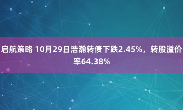 启航策略 10月29日浩瀚转债下跌2.45%，转股溢价率64.38%