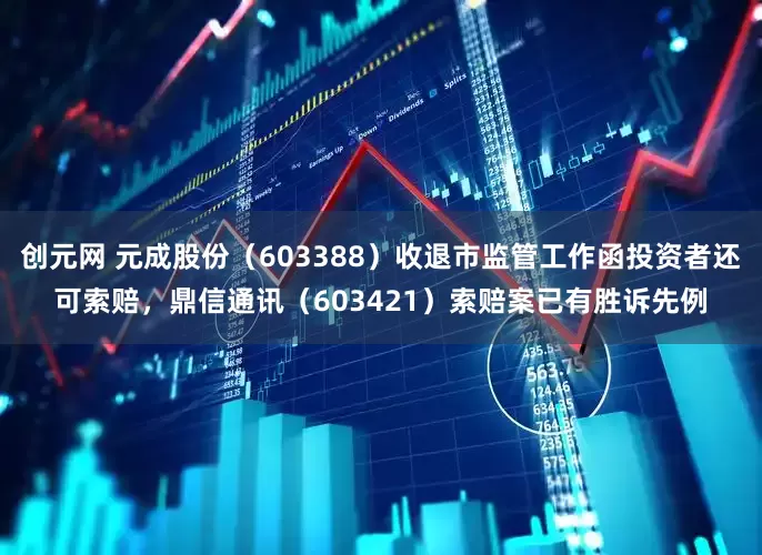 创元网 元成股份（603388）收退市监管工作函投资者还可索赔，鼎信通讯（603421）索赔案已有胜诉先例