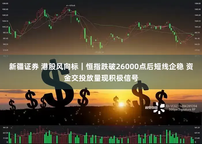新疆证券 港股风向标｜恒指跌破26000点后短线企稳 资金交投放量现积极信号