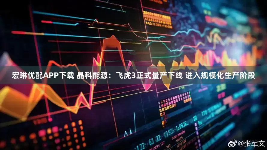 宏琳优配APP下载 晶科能源：飞虎3正式量产下线 进入规模化生产阶段