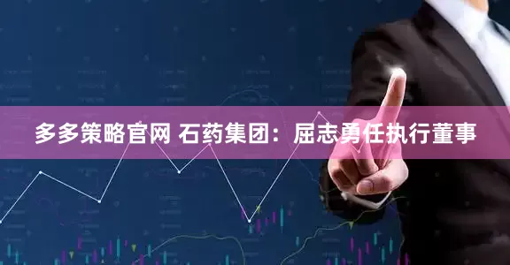 多多策略官网 石药集团：屈志勇任执行董事
