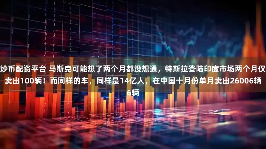 炒币配资平台 马斯克可能想了两个月都没想通，特斯拉登陆印度市场两个月仅卖出100辆！而同样的车，同样是14亿人，在中国十月份单月卖出26006辆