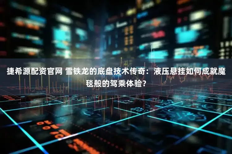 捷希源配资官网 雪铁龙的底盘技术传奇：液压悬挂如何成就魔毯般的驾乘体验？