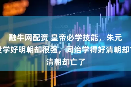 融牛网配资 皇帝必学技能，朱元璋没学好明朝却很强，同治学得好清朝却亡了