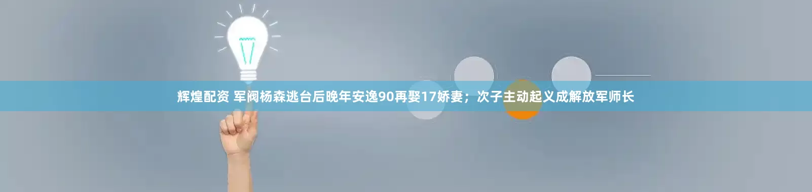 辉煌配资 军阀杨森逃台后晚年安逸90再娶17娇妻；次子主动起义成解放军师长