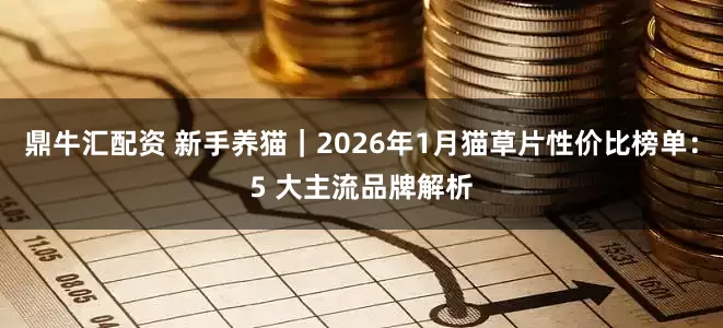鼎牛汇配资 新手养猫｜2026年1月猫草片性价比榜单：5 大主流品牌解析