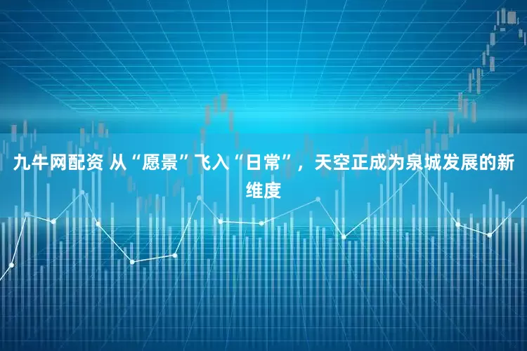 九牛网配资 从“愿景”飞入“日常”，天空正成为泉城发展的新维度