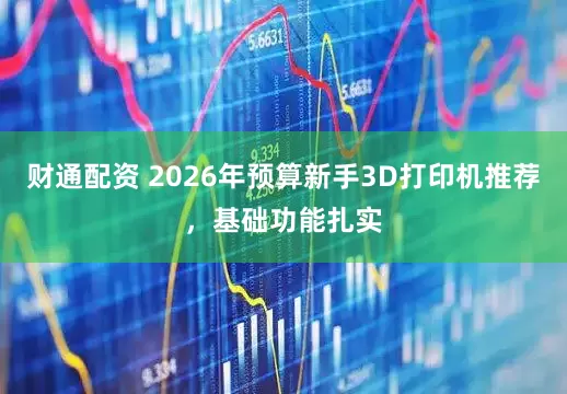 财通配资 2026年预算新手3D打印机推荐，基础功能扎实