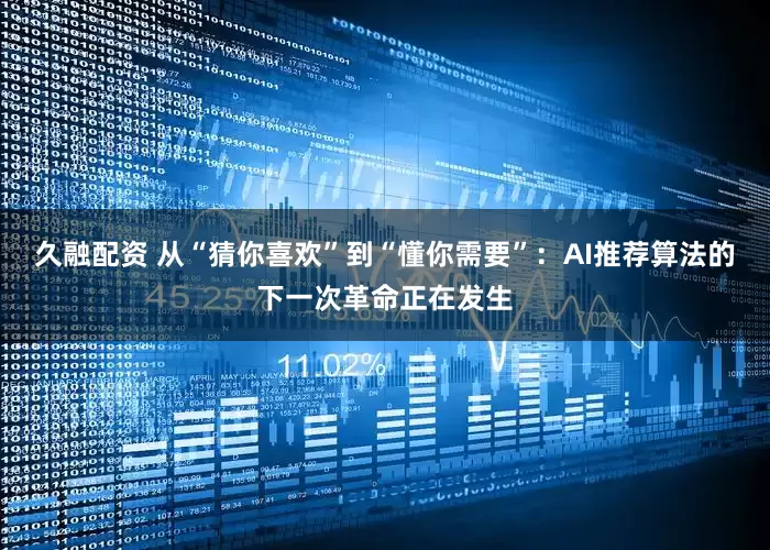 久融配资 从“猜你喜欢”到“懂你需要”：AI推荐算法的下一次革命正在发生