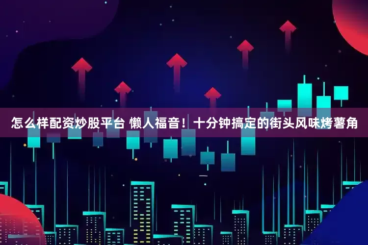 怎么样配资炒股平台 懒人福音！十分钟搞定的街头风味烤薯角