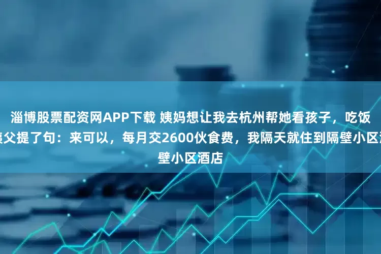 淄博股票配资网APP下载 姨妈想让我去杭州帮她看孩子，吃饭时姨父提了句：来可以，每月交2600伙食费，我隔天就住到隔壁小区酒店