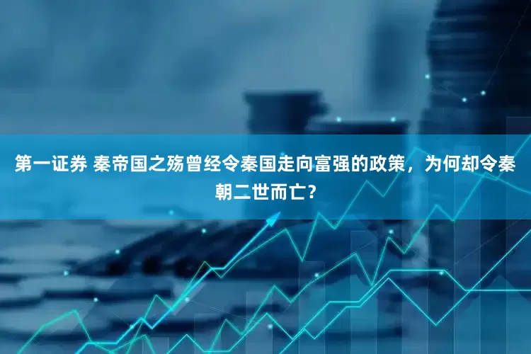 第一证券 秦帝国之殇曾经令秦国走向富强的政策，为何却令秦朝二世而亡？